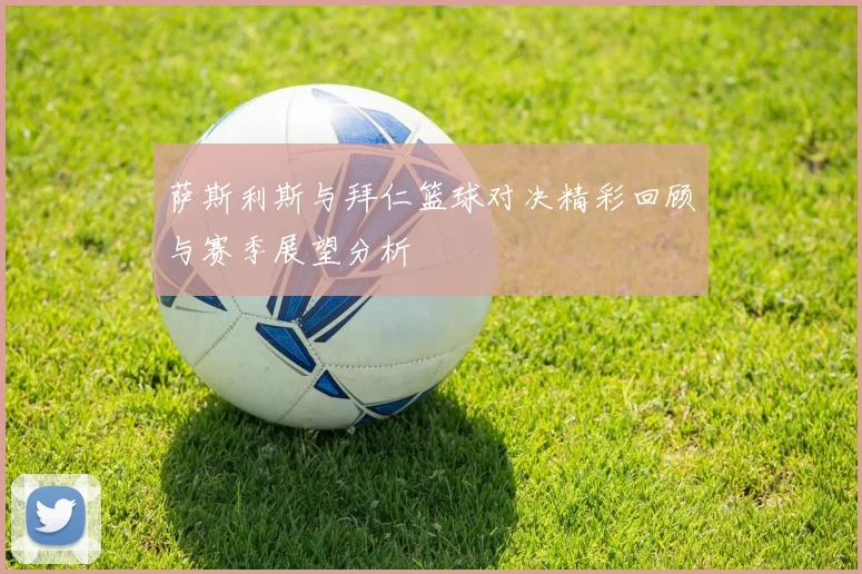 萨斯利斯与拜仁篮球对决精彩回顾与赛季展望分析