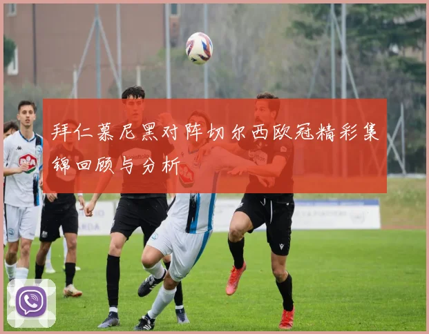 拜仁慕尼黑对阵切尔西欧冠精彩集锦回顾与分析